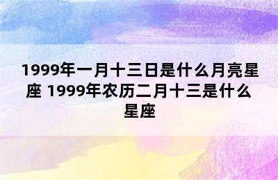 1999年一月十三日是什么月亮星座 1999年农历二月十三是什么星座